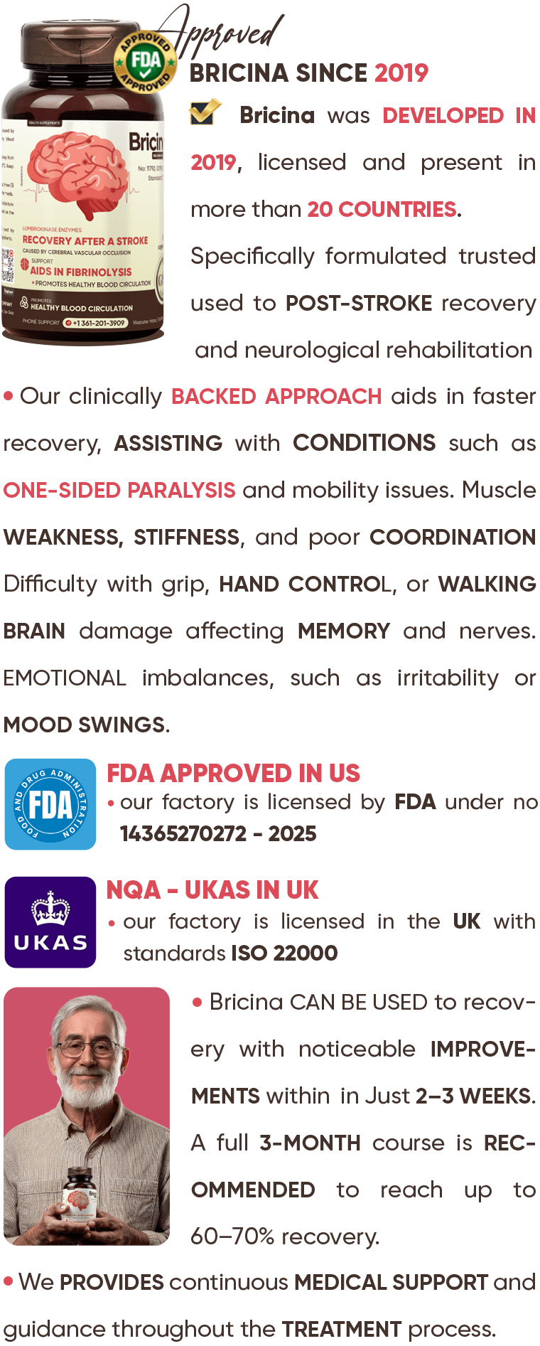Bricina was developed in 2019, licensed and present in more than 20 countries. Specifically formulated trusted used to post-stroke recovery and neurological rehabilitation. Our clinically backed approach aids in faster recovery, assisting with conditions such as One-sided paralysis and mobility issues. Muscle weakness, stiffness, and poor coordination Difficulty with grip, hand control, or walking Brain damage affecting memory and nerves. Emotional imbalances, such as irritability or mood swings. Bricina can be used to recovery with noticeable improvements within  in Just 2–3 Weeks. A full 3-month course is recommended to reach up to 60–70% recovery. We provides continuous medical support and guidance throughout the treatment process.